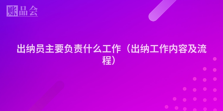 出纳员主要负责什么工作（出纳工作内容及流程）