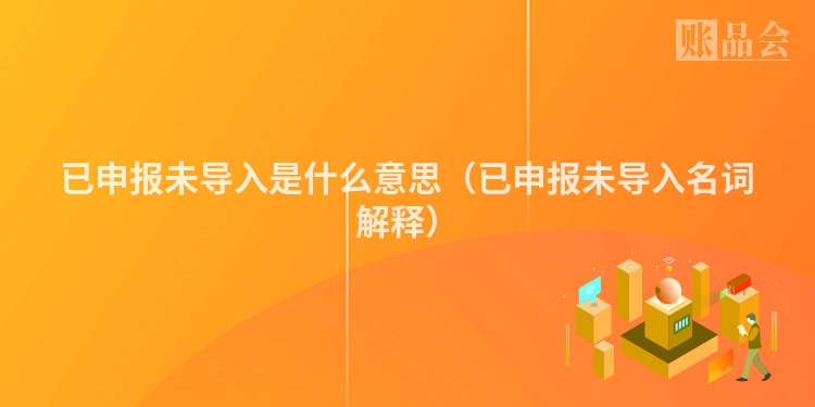 已申报未导入是什么意思（已申报未导入名词解释）