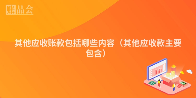 其他应收账款包括哪些内容（其他应收款主要包含）