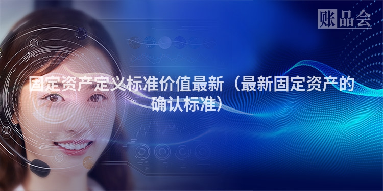 固定资产定义标准价值最新（最新固定资产的确认标准）