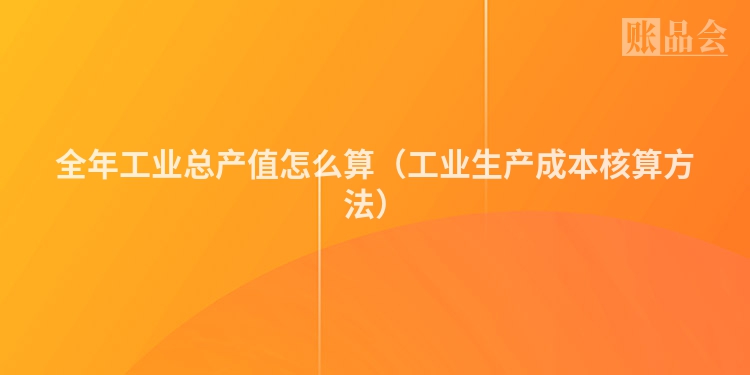 全年工业总产值怎么算（工业生产成本核算方法）