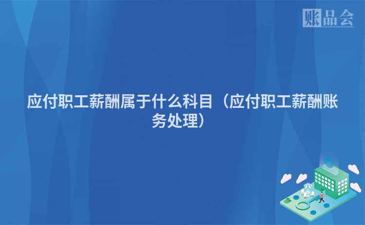应付职工薪酬属于什么科目（应付职工薪酬账务处理）