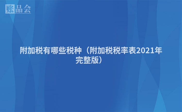 附加税有哪些税种（附加税税率表2021年完整版）