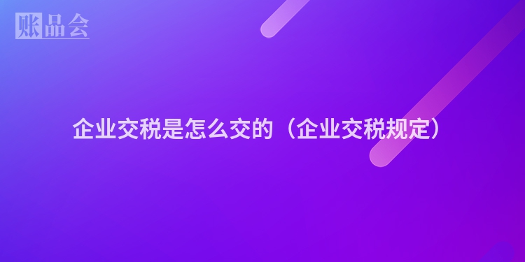 企业交税是怎么交的（企业交税规定）