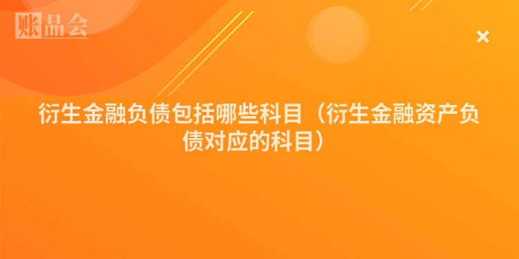 衍生金融负债包括哪些科目（衍生金融资产负债对应的科目）