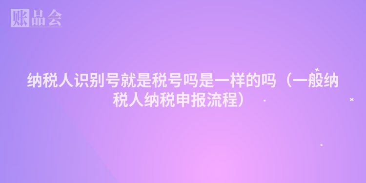 纳税人识别号就是税号吗是一样的吗（一般纳税人纳税申报流程）