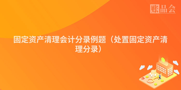 固定资产清理会计分录例题（处置固定资产清理分录）