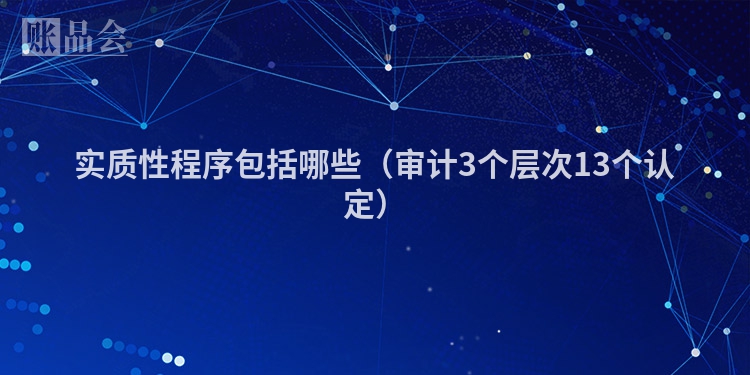 实质性程序包括哪些（审计3个层次13个认定）