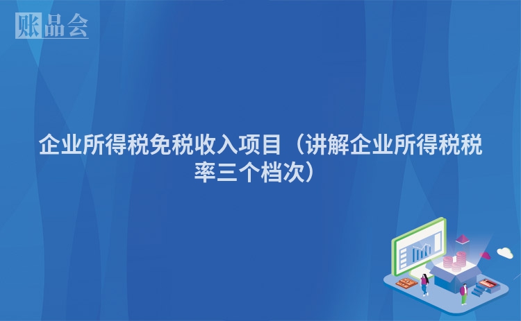 企业所得税免税收入项目（讲解企业所得税税率三个档次）