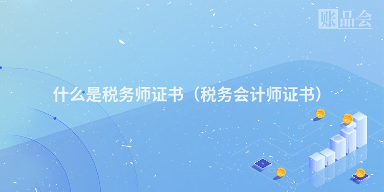 什么是税务师证书（税务会计师证书）