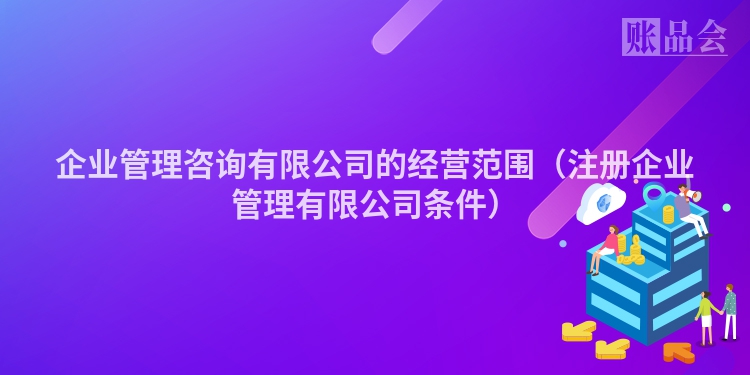 企业管理咨询有限公司的经营范围（注册企业管理有限公司条件）