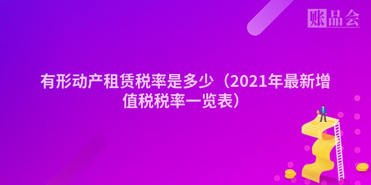 有形动产租赁税率是多少（2021年最新增值税税率一览表）