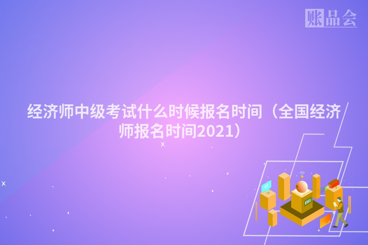 经济师中级考试什么时候报名时间（全国经济师报名时间2021）