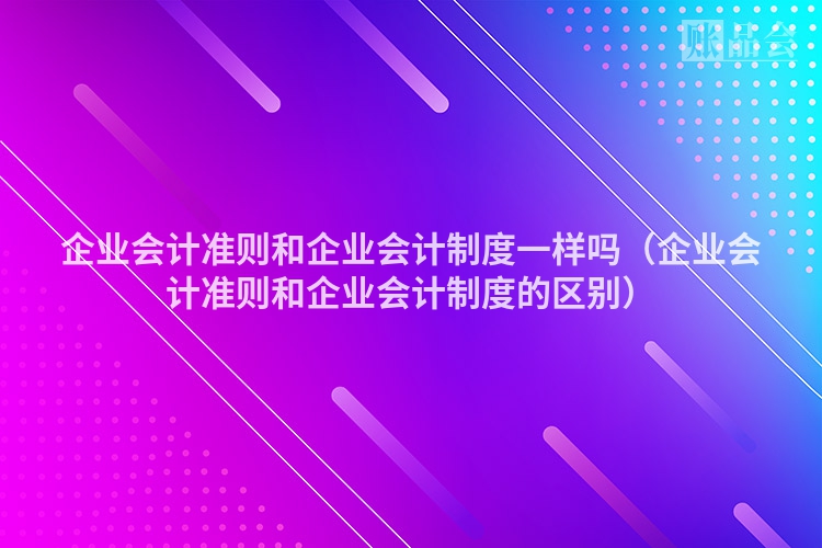 企业会计准则和企业会计制度一样吗（企业会计准则和企业会计制度的区别）