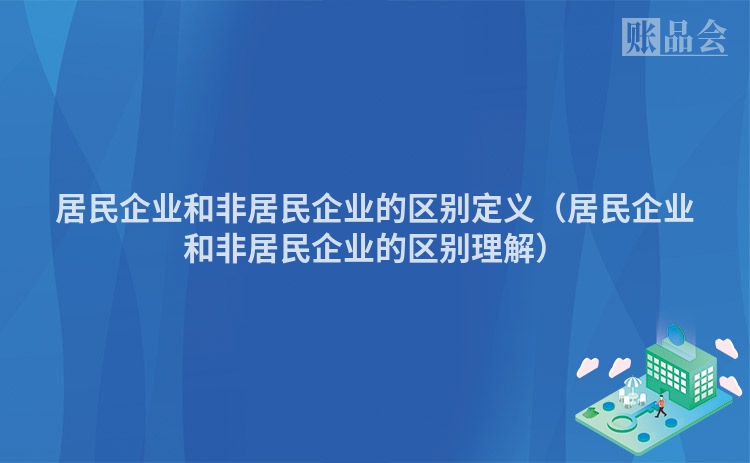 居民企业和非居民企业的区别定义（居民企业和非居民企业的区别理解）