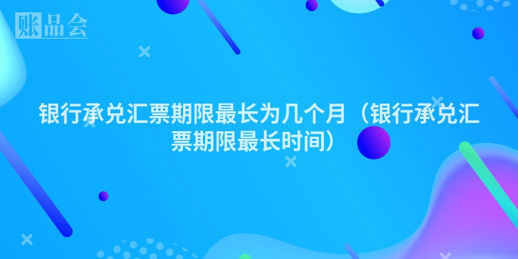 银行承兑汇票期限最长为几个月（银行承兑汇票期限最长时间）