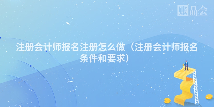 注册会计师报名注册怎么做（注册会计师报名条件和要求）