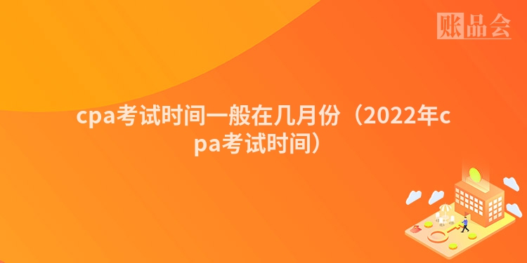 cpa考试时间一般在几月份（2022年cpa考试时间）