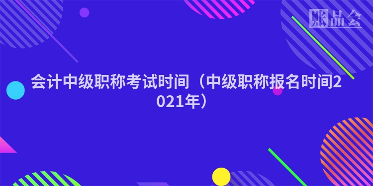 会计中级职称考试时间（中级职称报名时间2021年）