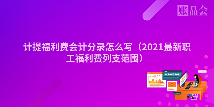 计提福利费会计分录怎么写（2021最新职工福利费列支范围）