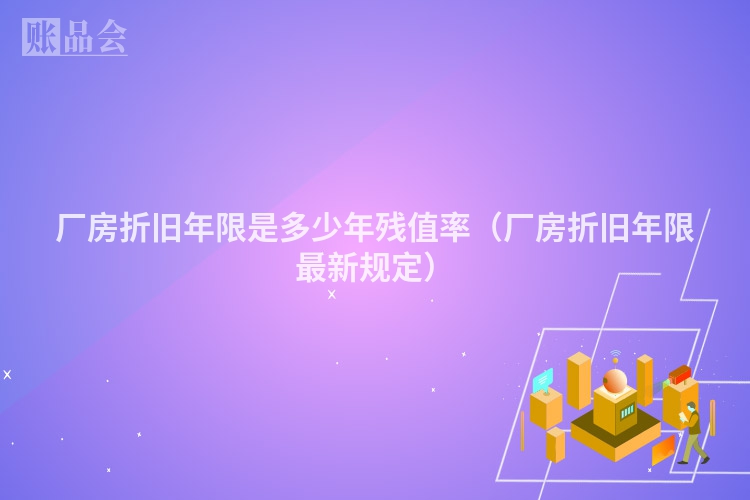 厂房折旧年限是多少年残值率（厂房折旧年限最新规定）