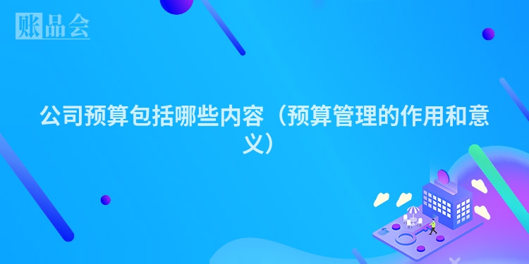 公司预算包括哪些内容（预算管理的作用和意义）