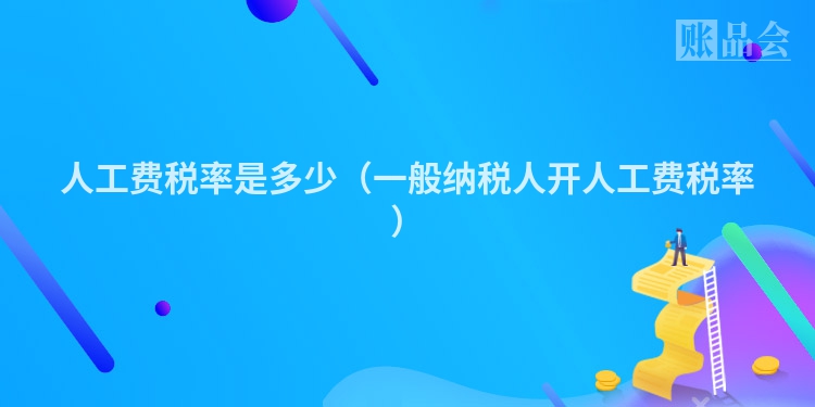 人工费税率是多少（一般纳税人开人工费税率）
