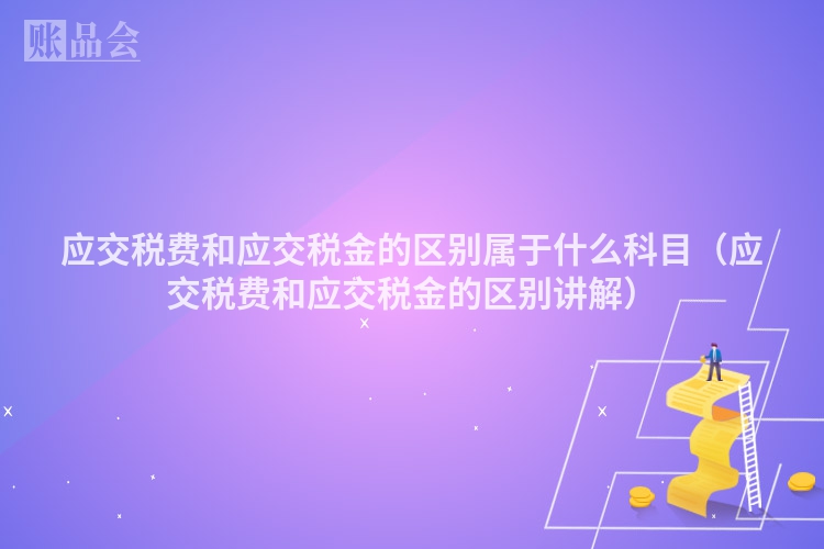 应交税费和应交税金的区别属于什么科目（应交税费和应交税金的区别讲解）