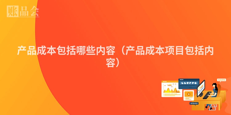 产品成本包括哪些内容（产品成本项目包括内容）