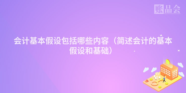 会计基本假设包括哪些内容（简述会计的基本假设和基础）