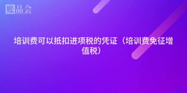 培训费可以抵扣进项税的凭证（培训费免征增值税）