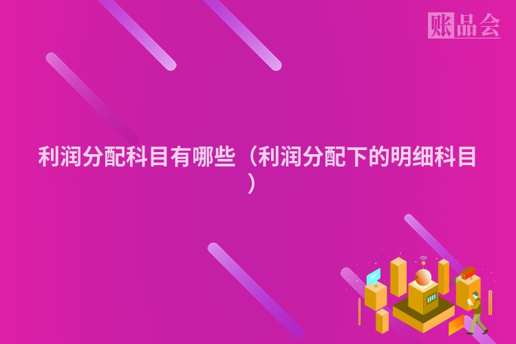 利润分配科目有哪些（利润分配下的明细科目）