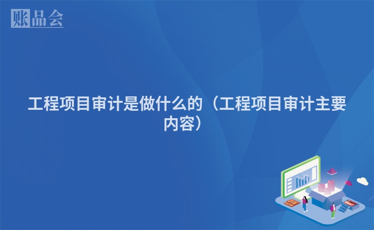 工程项目审计是做什么的（工程项目审计主要内容）