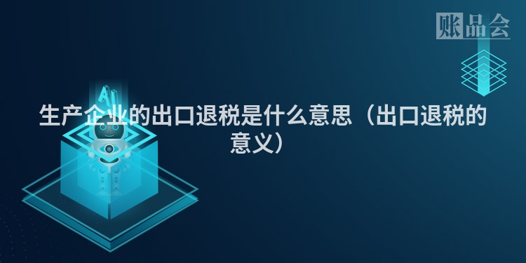 生产企业的出口退税是什么意思（出口退税的意义）
