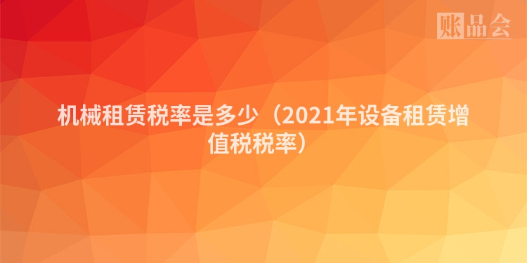 机械租赁税率是多少（2021年设备租赁增值税税率）