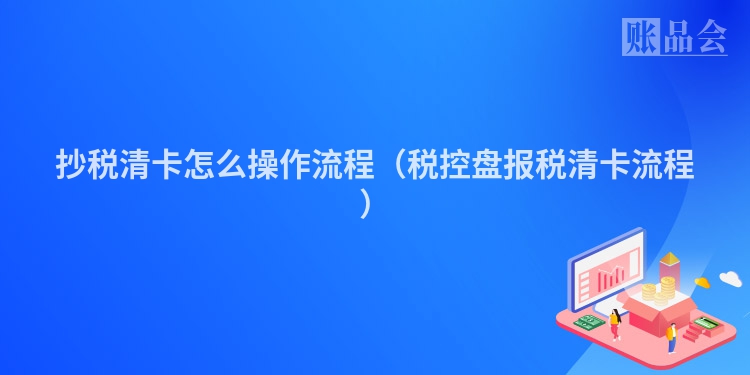 抄税清卡怎么操作流程（税控盘报税清卡流程）