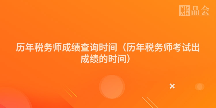 历年税务师成绩查询时间（历年税务师考试出成绩的时间）