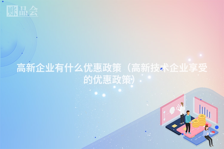 高新企业有什么优惠政策（高新技术企业享受的优惠政策）