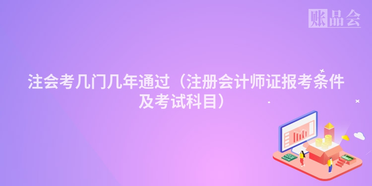 注会考几门几年通过（注册会计师证报考条件及考试科目）