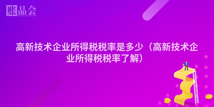 高新技术企业所得税税率是多少（高新技术企业所得税税率了解）