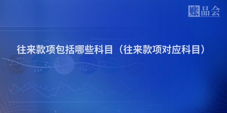 往来款项包括哪些科目（往来款项对应科目）
