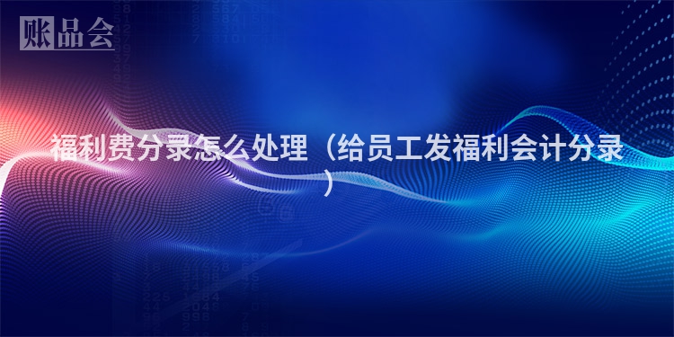 福利费分录怎么处理（给员工发福利会计分录）