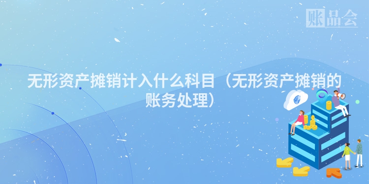 无形资产摊销计入什么科目（无形资产摊销的账务处理）
