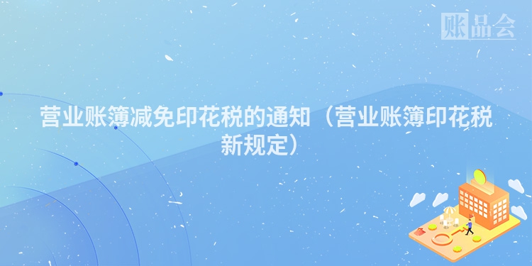 营业账簿减免印花税的通知（营业账簿印花税新规定）