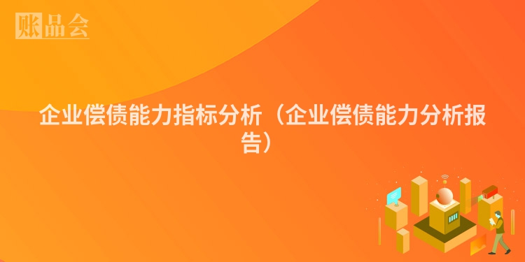 企业偿债能力指标分析（企业偿债能力分析报告）