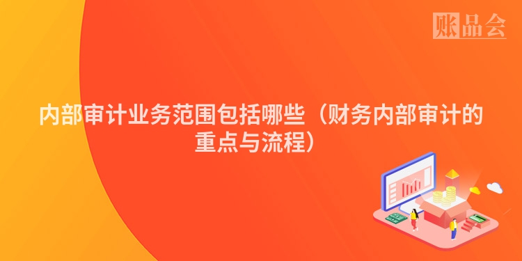内部审计业务范围包括哪些（财务内部审计的重点与流程）