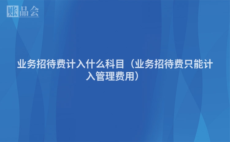 业务招待费计入什么科目（业务招待费只能计入管理费用）