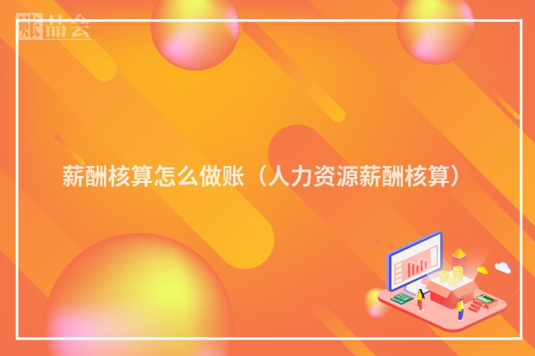 薪酬核算怎么做账（人力资源薪酬核算）
