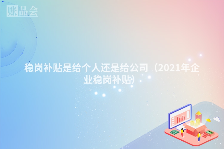 稳岗补贴是给个人还是给公司（2021年企业稳岗补贴）