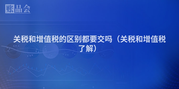 关税和增值税的区别都要交吗（关税和增值税了解）